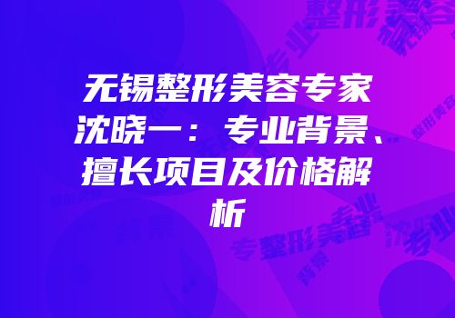 无锡整形美容专家沈晓一：专业背景、擅长项目及价格解析