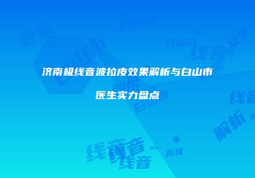 济南极线音波拉皮效果解析与白山市医生实力盘点
