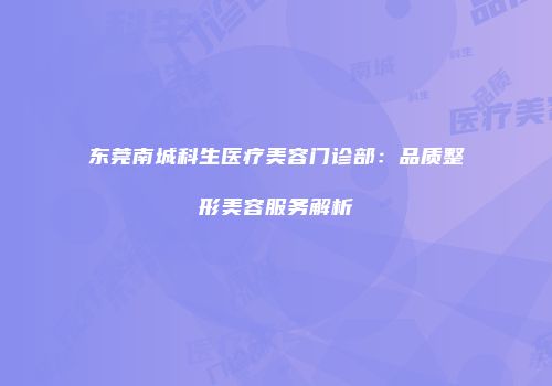 东莞南城科生医疗美容门诊部：品质整形美容服务解析