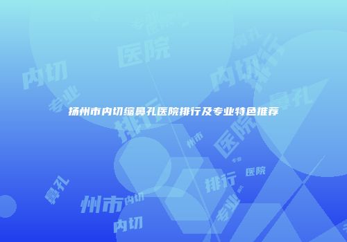 扬州市内切缩鼻孔医院排行及专业特色推荐