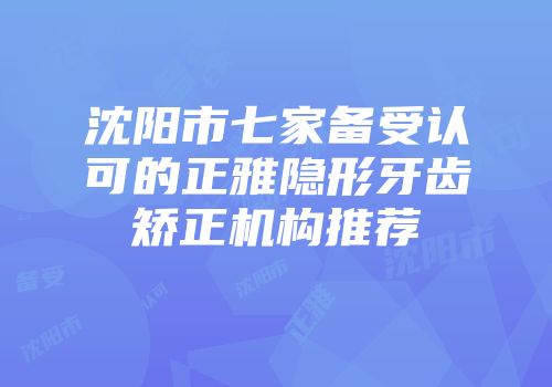 沈阳市七家备受认可的正雅隐形牙齿矫正机构推荐