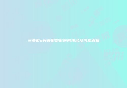 三亚市e光去斑整形医院排名及价格解析