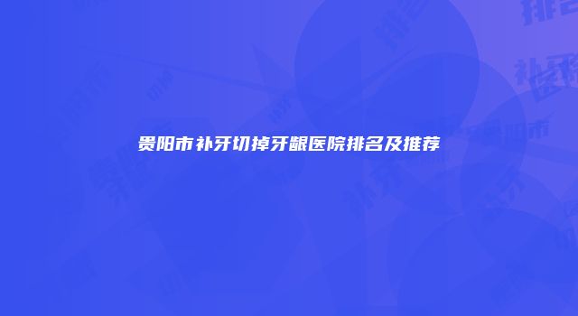 贵阳市补牙切掉牙龈医院排名及推荐