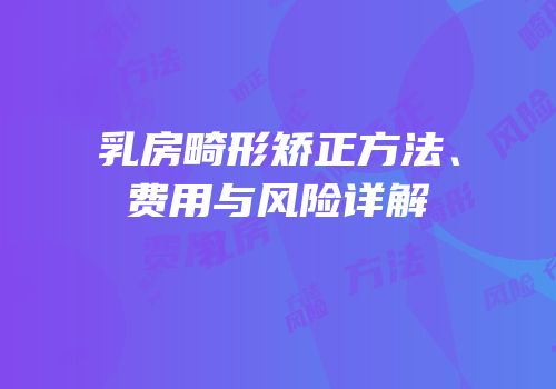 乳房畸形矫正方法、费用与风险详解