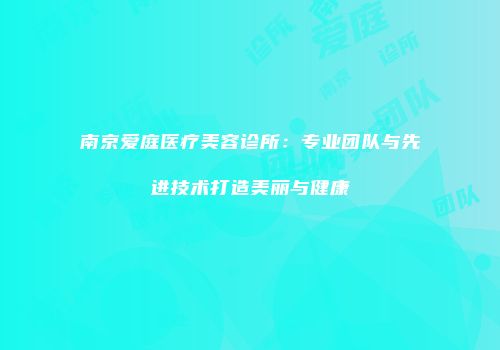南京爱庭医疗美容诊所：专业团队与先进技术打造美丽与健康