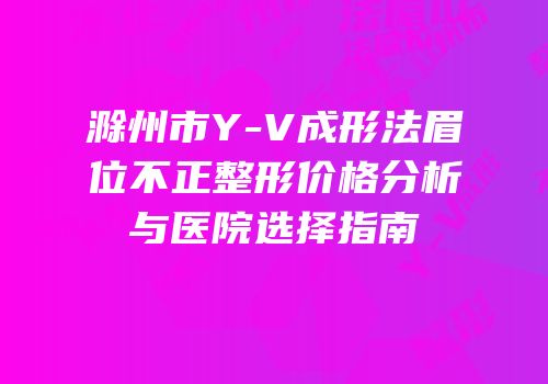 滁州市Y-V成形法眉位不正整形价格分析与医院选择指南