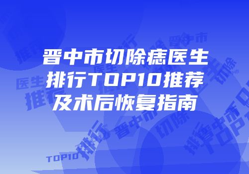 晋中市切除痣医生排行TOP10推荐及术后恢复指南