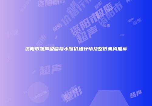 资阳市超声吸脂瘦小腿价格行情及整形机构推荐