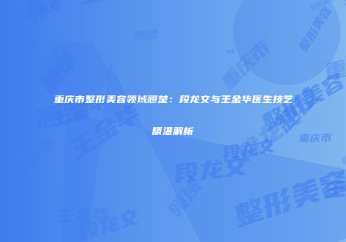 重庆市整形美容领域翘楚：段龙文与王金华医生技艺精湛解析