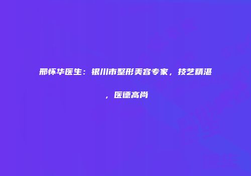 邢怀华医生：银川市整形美容专家，技艺精湛，医德高尚