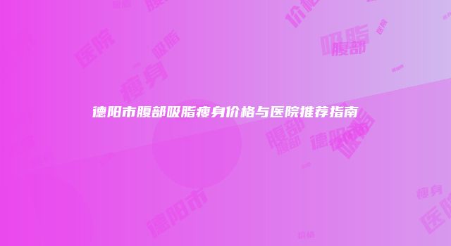 德阳市腹部吸脂瘦身价格与医院推荐指南