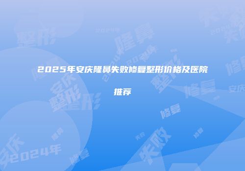 2025年安庆隆鼻失败修复整形价格及医院推荐