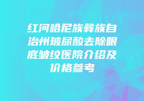 红河哈尼族彝族自治州玻尿酸去除眼底皱纹医院介绍及价格参考