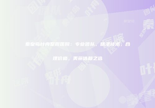 秦皇岛叶舟整形医院：专业团队，精湛技术，合理价格，美丽信赖之选