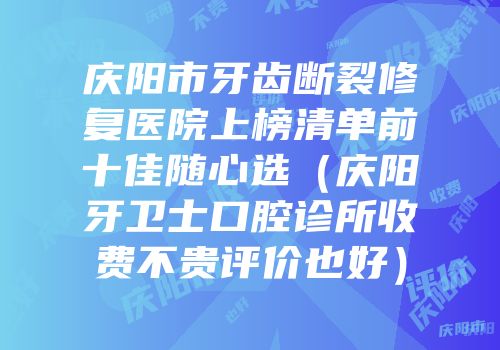 庆阳市牙齿断裂修复医院上榜清单前十佳随心选（庆阳牙卫士口腔诊所收费不贵评价也好）
