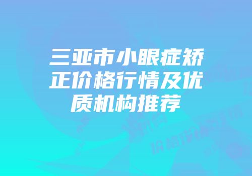 三亚市小眼症矫正价格行情及优质机构推荐