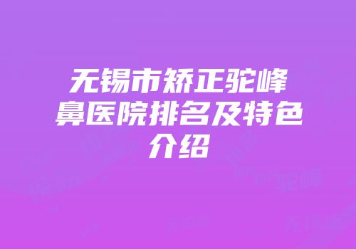 无锡市矫正驼峰鼻医院排名及特色介绍