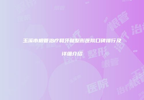 玉溪市根管治疗和牙髓整形医院口碑排行及详细介绍