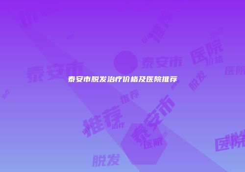 泰安市脱发治疗价格及医院推荐