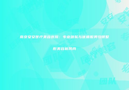 南京安安医疗美容医院：专业团队与优质服务引领整形美容新风尚