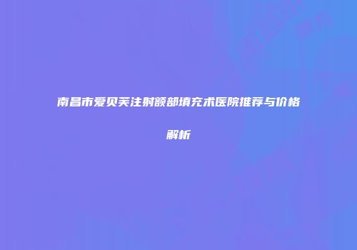南昌市爱贝芙注射额部填充术医院推荐与价格解析