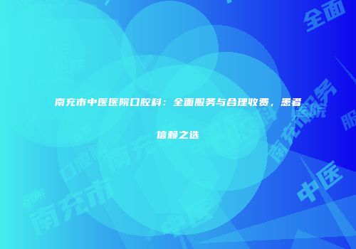 南充市中医医院口腔科：全面服务与合理收费，患者信赖之选