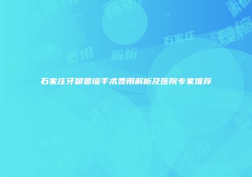 石家庄牙龈萎缩手术费用解析及医院专家推荐