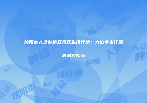 沈阳市人造种植耳朵医生排行榜：六位专家详解与选择指南