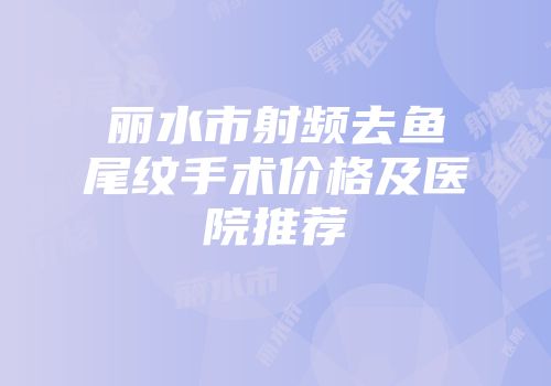 丽水市射频去鱼尾纹手术价格及医院推荐