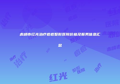 赤峰市红光治疗痘痘整形医院价格及服务信息汇总