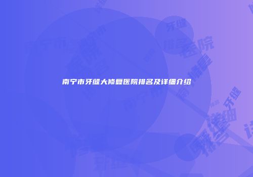 南宁市牙缝大修复医院排名及详细介绍