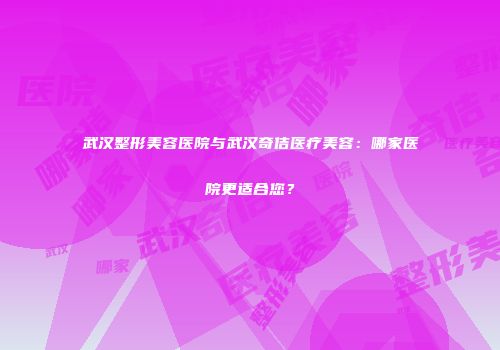 武汉整形美容医院与武汉奇佶医疗美容：哪家医院更适合您？