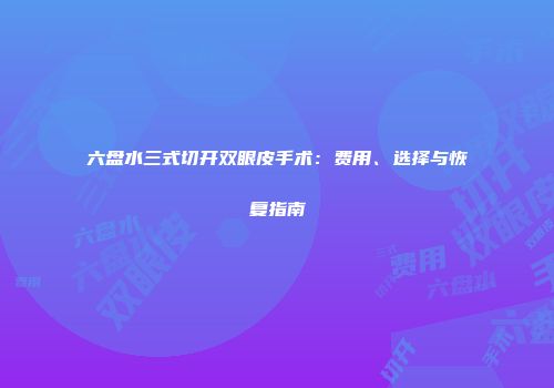 六盘水三式切开双眼皮手术：费用、选择与恢复指南