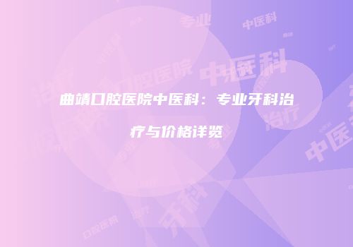 曲靖口腔医院中医科：专业牙科治疗与价格详览