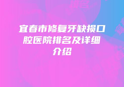 宜春市修复牙缺损口腔医院排名及详细介绍