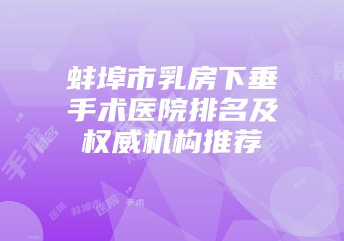 蚌埠市乳房下垂手术医院排名及权威机构推荐