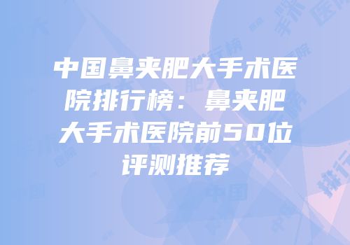 中国鼻夹肥大手术医院排行榜：鼻夹肥大手术医院前50位评测推荐