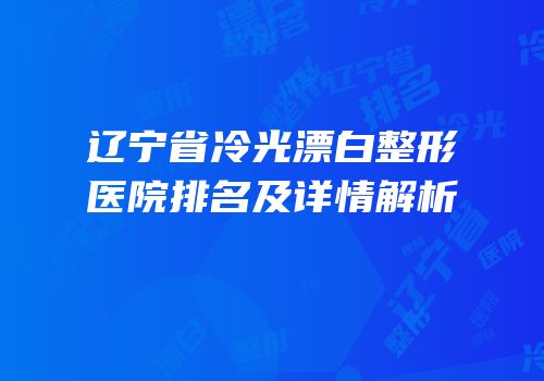 辽宁省冷光漂白整形医院排名及详情解析