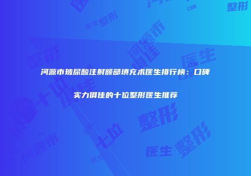 河源市玻尿酸注射额部填充术医生排行榜：口碑实力俱佳的十位整形医生推荐
