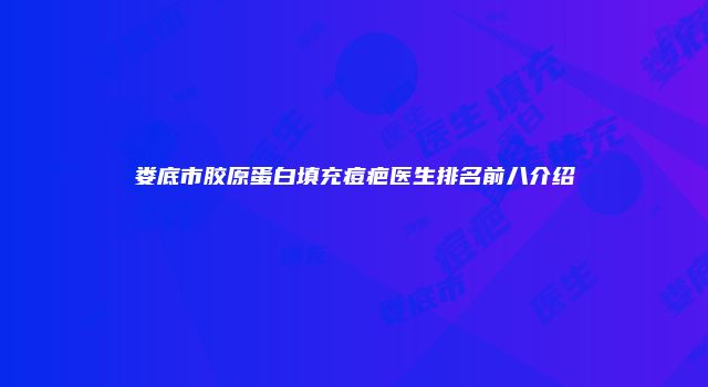 娄底市胶原蛋白填充痘疤医生排名前八介绍