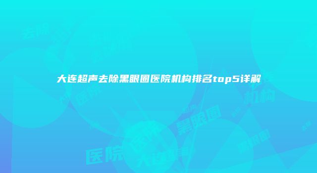 大连超声去除黑眼圈医院机构排名top5详解