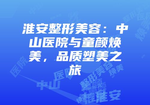 淮安整形美容：中山医院与童颜焕美，品质塑美之旅