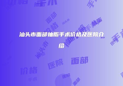 汕头市面部抽脂手术价格及医院介绍