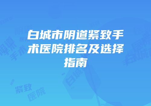 白城市阴道紧致手术医院排名及选择指南