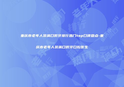 重庆市老年人装满口假牙排行热门top口碑盘点-重庆市老年人装满口假牙口腔医生