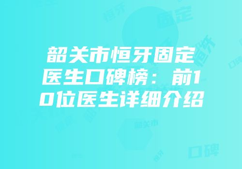韶关市恒牙固定医生口碑榜：前10位医生详细介绍