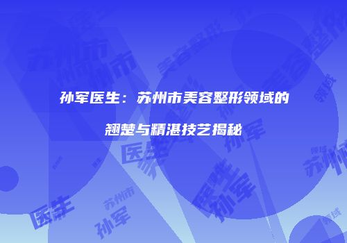 孙军医生：苏州市美容整形领域的翘楚与精湛技艺揭秘