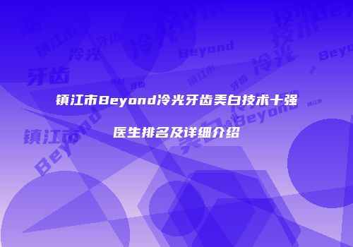 镇江市Beyond冷光牙齿美白技术十强医生排名及详细介绍