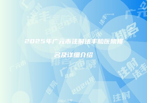 2025年广元市注射法丰脸医院排名及详细介绍