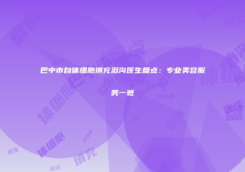 巴中市自体细胞填充泪沟医生盘点：专业美容服务一览